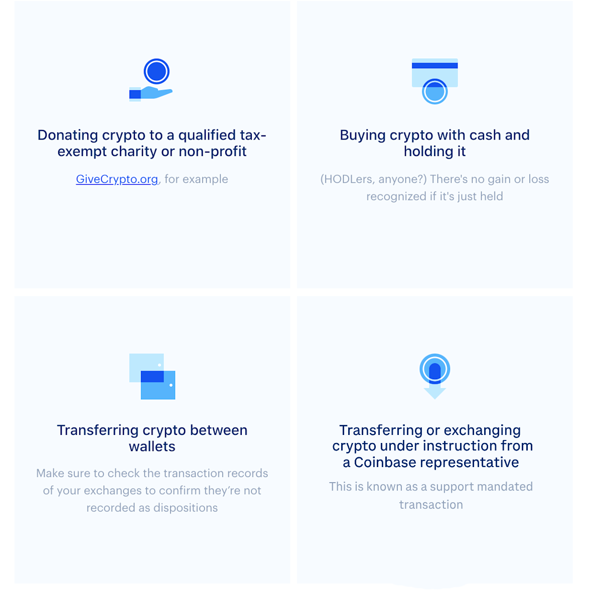 What's nontaxable: donating crypto to qualified tax-exempt charity or non-profit (givecrypto.org for example). Buying crypto with cash and holding it (HODLers, anyone? There's no gain or loss recognized if it is just held. Transferring crypto between wallets: Make sure to check the transaction records of your exchanges to confirm they're not recorded as dispositions. Transferring crypto between Coinbase accounts, or from an external wallet to a coinbase account.  